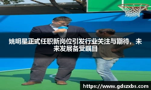 姚明星正式任职新岗位引发行业关注与期待，未来发展备受瞩目