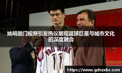 姚明厦门视频引发热议展现篮球巨星与城市文化的深度融合