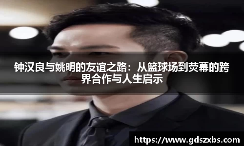 钟汉良与姚明的友谊之路：从篮球场到荧幕的跨界合作与人生启示