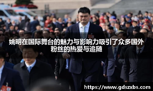 姚明在国际舞台的魅力与影响力吸引了众多国外粉丝的热爱与追随