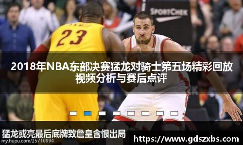 2018年NBA东部决赛猛龙对骑士第五场精彩回放视频分析与赛后点评