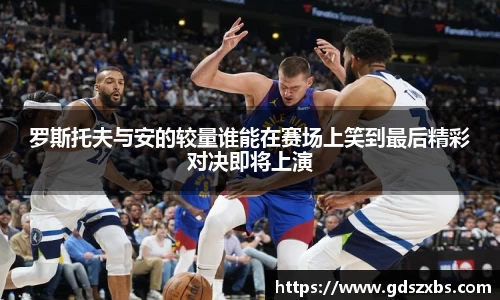 罗斯托夫与安的较量谁能在赛场上笑到最后精彩对决即将上演