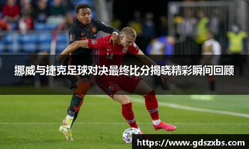 挪威与捷克足球对决最终比分揭晓精彩瞬间回顾