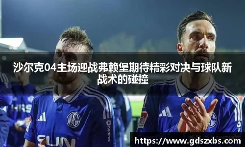 沙尔克04主场迎战弗赖堡期待精彩对决与球队新战术的碰撞