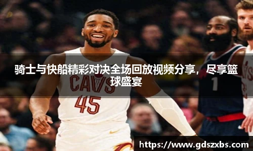 骑士与快船精彩对决全场回放视频分享，尽享篮球盛宴